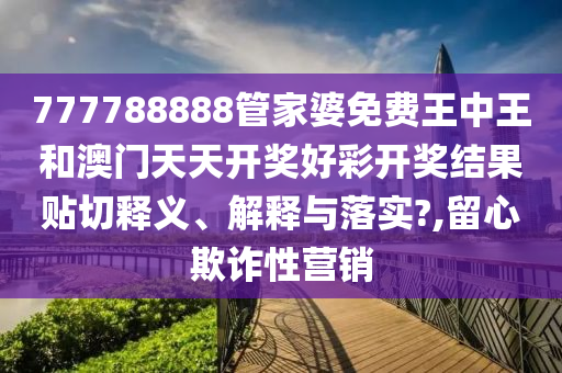 777788888管家婆免费王中王和澳门天天开奖好彩开奖结果贴切释义、解释与落实?,留心欺诈性营销