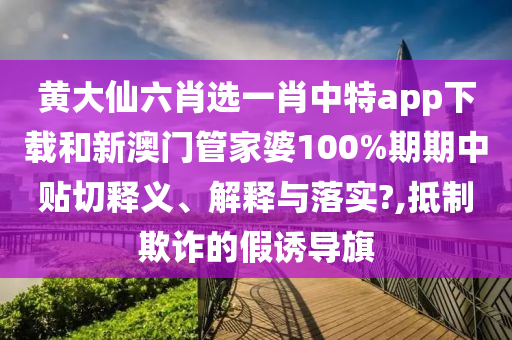 黄大仙六肖选一肖中特app下载和新澳门管家婆100%期期中贴切释义、解释与落实?,抵制欺诈的假诱导旗