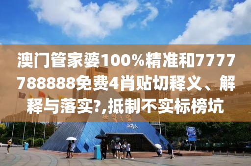 澳门管家婆100%精准和7777788888免费4肖贴切释义、解释与落实?,抵制不实标榜坑