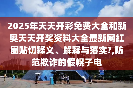 2025年天天开彩免费大全和新奥天天开奖资料大全最新网红圈贴切释义、解释与落实?,防范欺诈的假幌子电