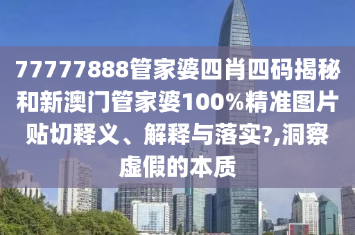 77777888管家婆四肖四码揭秘和新澳门管家婆100%精准图片贴切释义、解释与落实?,洞察虚假的本质