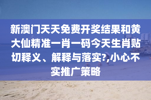 新澳门天天免费开奖结果和黄大仙精准一肖一码今天生肖贴切释义、解释与落实?,小心不实推广策略