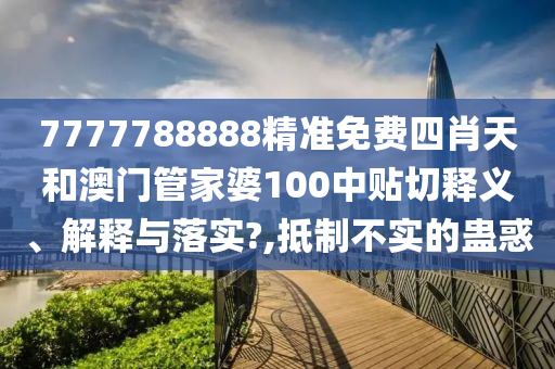 7777788888精准免费四肖天和澳门管家婆100中贴切释义、解释与落实?,抵制不实的蛊惑