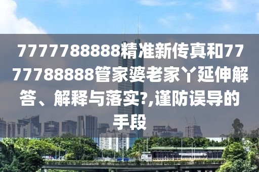 7777788888精准新传真和7777788888管家婆老家丫延伸解答、解释与落实?,谨防误导的手段