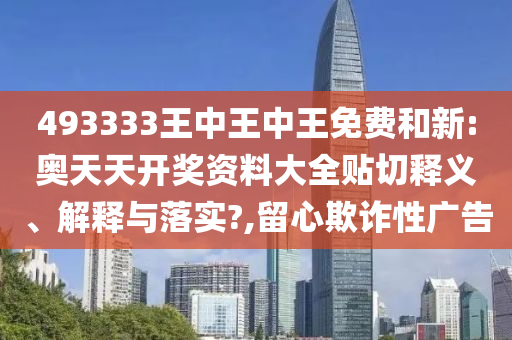 493333王中王中王免费和新:奥天天开奖资料大全贴切释义、解释与落实?,留心欺诈性广告
