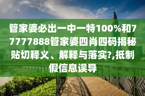 管家婆必出一中一特100%和77777888管家婆四肖四码揭秘贴切释义、解释与落实?,抵制假信息误导