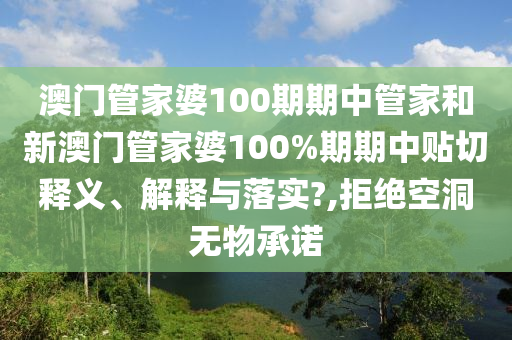 澳门管家婆100期期中管家和新澳门管家婆100%期期中贴切释义、解释与落实?,拒绝空洞无物承诺