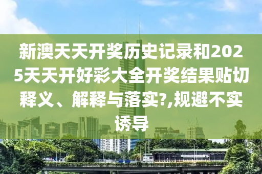 新澳天天开奖历史记录和2025天天开好彩大全开奖结果贴切释义、解释与落实?,规避不实诱导