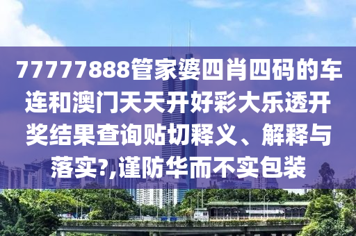 77777888管家婆四肖四码的车连和澳门天天开好彩大乐透开奖结果查询贴切释义、解释与落实?,谨防华而不实包装