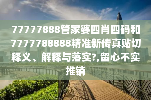 77777888管家婆四肖四码和7777788888精准新传真贴切释义、解释与落实?,留心不实推销