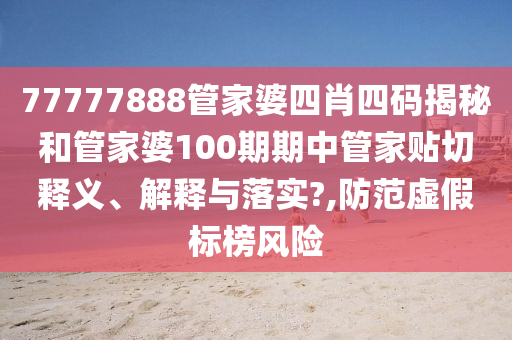 77777888管家婆四肖四码揭秘和管家婆100期期中管家贴切释义、解释与落实?,防范虚假标榜风险