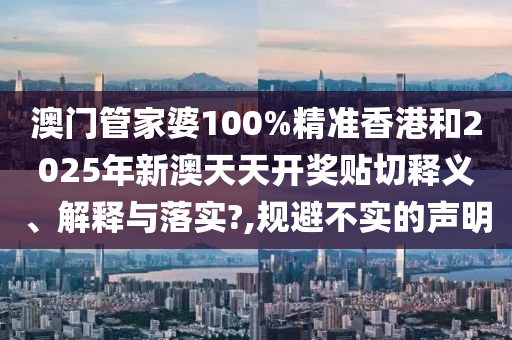 澳门管家婆100%精准香港和2025年新澳天天开奖贴切释义、解释与落实?,规避不实的声明