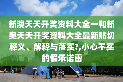 新澳天天开奖资料大全一和新奥天天开奖资料大全最新贴切释义、解释与落实?,小心不实的假承诺雷