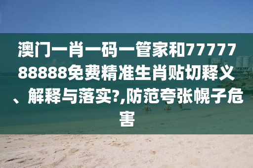 澳门一肖一码一管家和7777788888免费精准生肖贴切释义、解释与落实?,防范夸张幌子危害