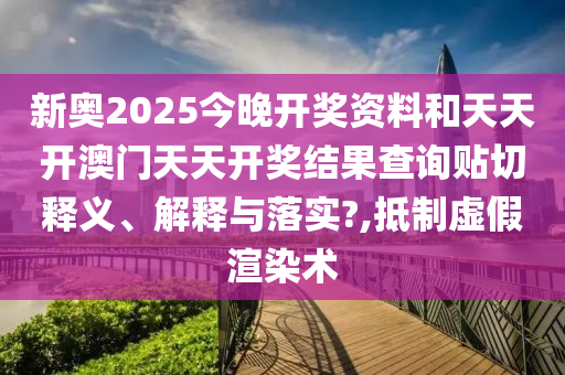 新奥2025今晚开奖资料和天天开澳门天天开奖结果查询贴切释义、解释与落实?,抵制虚假渲染术