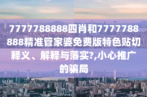 7777788888四肖和7777788888精准管家婆免费版特色贴切释义、解释与落实?,小心推广的骗局