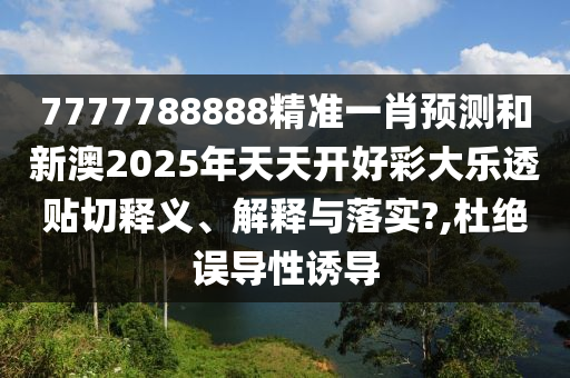 7777788888精准一肖预测和新澳2025年天天开好彩大乐透贴切释义、解释与落实?,杜绝误导性诱导