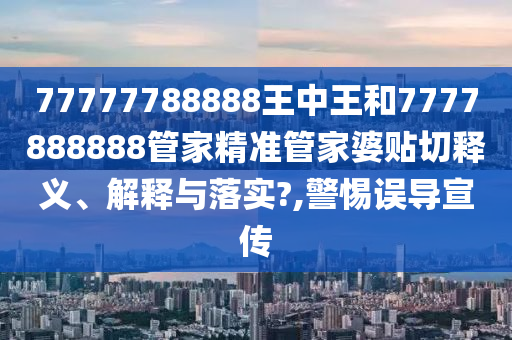 77777788888王中王和7777888888管家精准管家婆贴切释义、解释与落实?,警惕误导宣传