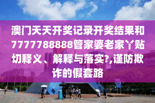 澳门天天开奖记录开奖结果和7777788888管家婆老家丫贴切释义、解释与落实?,谨防欺诈的假套路