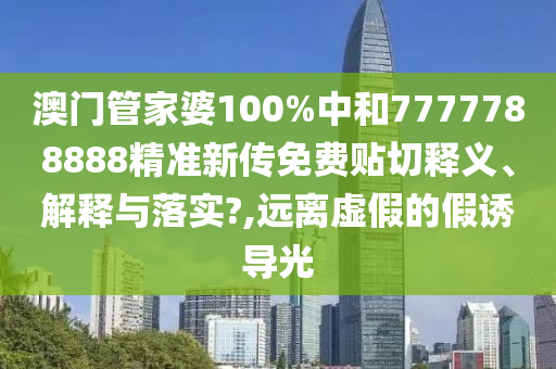 澳门管家婆100%中和7777788888精准新传免费贴切释义、解释与落实?,远离虚假的假诱导光