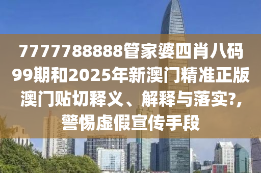 7777788888管家婆四肖八码99期和2025年新澳门精准正版澳门贴切释义、解释与落实?,警惕虚假宣传手段