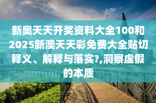 新奥天天开奖资料大全100和2025新澳天天彩免费大全贴切释义、解释与落实?,洞察虚假的本质