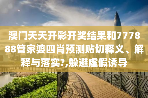 澳门天天开彩开奖结果和777888管家婆四肖预测贴切释义、解释与落实?,躲避虚假诱导