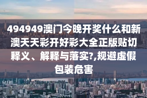 494949澳门今晚开奖什么和新澳天天彩开好彩大全正版贴切释义、解释与落实?,规避虚假包装危害