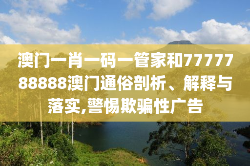 澳门一肖一码一管家和7777788888澳门通俗剖析、解释与落实,警惕欺骗性广告