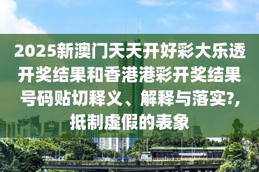 2025新澳门天天开好彩大乐透开奖结果和香港港彩开奖结果号码贴切释义、解释与落实?,抵制虚假的表象