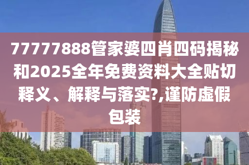 77777888管家婆四肖四码揭秘和2025全年免费资料大全贴切释义、解释与落实?,谨防虚假包装