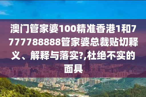 澳门管家婆100精准香港1和7777788888管家婆总裁贴切释义、解释与落实?,杜绝不实的面具
