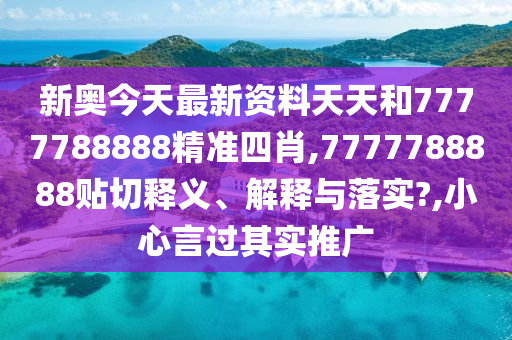 新奥今天最新资料天天和7777788888精准四肖,7777788888贴切释义、解释与落实?,小心言过其实推广