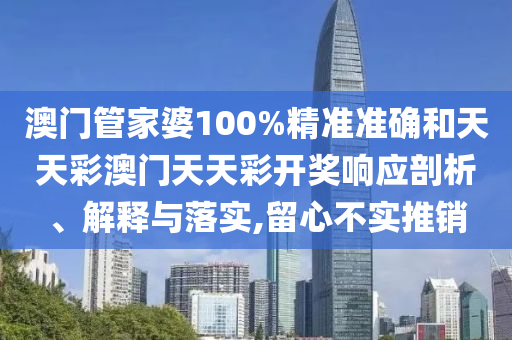 澳门管家婆100%精准准确和天天彩澳门天天彩开奖响应剖析、解释与落实,留心不实推销
