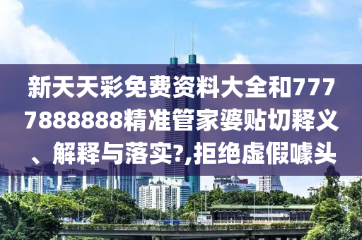 新天天彩免费资料大全和7777888888精准管家婆贴切释义、解释与落实?,拒绝虚假噱头