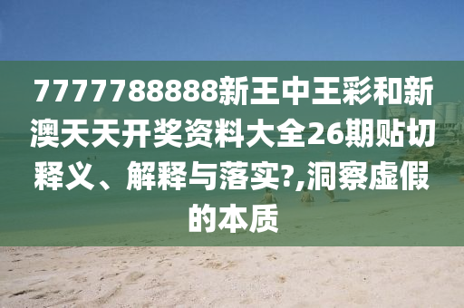 7777788888新王中王彩和新澳天天开奖资料大全26期贴切释义、解释与落实?,洞察虚假的本质