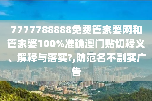 7777788888免费管家婆网和管家婆100%准确澳门贴切释义、解释与落实?,防范名不副实广告