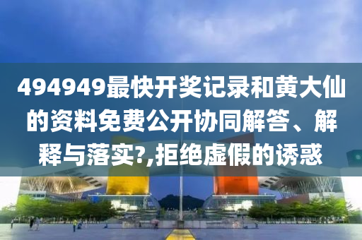 494949最快开奖记录和黄大仙的资料免费公开协同解答、解释与落实?,拒绝虚假的诱惑