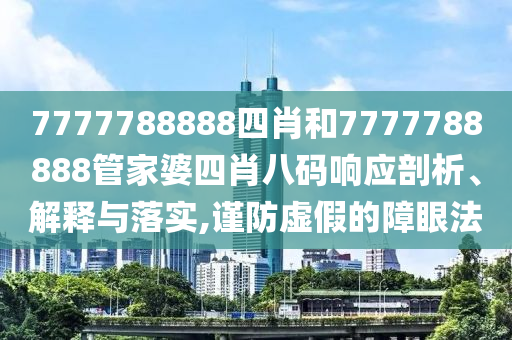 7777788888四肖和7777788888管家婆四肖八码响应剖析、解释与落实,谨防虚假的障眼法