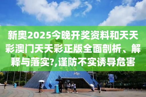 新奥2025今晚开奖资料和天天彩澳门天天彩正版全面剖析、解释与落实?,谨防不实诱导危害