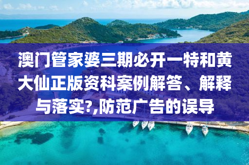 澳门管家婆三期必开一特和黄大仙正版资科案例解答、解释与落实?,防范广告的误导