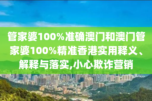 管家婆100%准确澳门和澳门管家婆100%精准香港实用释义、解释与落实,小心欺诈营销