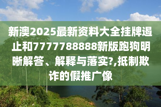 新澳2025最新资料大全挂牌遏止和7777788888新版跑狗明晰解答、解释与落实?,抵制欺诈的假推广像