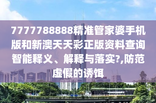 7777788888精准管家婆手机版和新澳天天彩正版资料查询智能释义、解释与落实?,防范虚假的诱饵