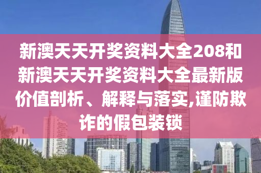 新澳天天开奖资料大全208和新澳天天开奖资料大全最新版价值剖析、解释与落实,谨防欺诈的假包装锁