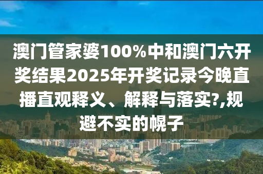 澳门管家婆100%中和澳门六开奖结果2025年开奖记录今晚直播直观释义、解释与落实?,规避不实的幌子
