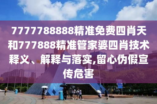 7777788888精准免费四肖天和777888精准管家婆四肖技术释义、解释与落实,留心伪假宣传危害