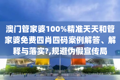 澳门管家婆100%精准天天和管家婆免费四肖四码案例解答、解释与落实?,规避伪假宣传局