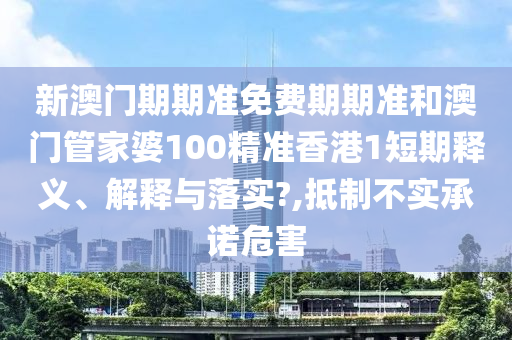 新澳门期期准免费期期准和澳门管家婆100精准香港1短期释义、解释与落实?,抵制不实承诺危害