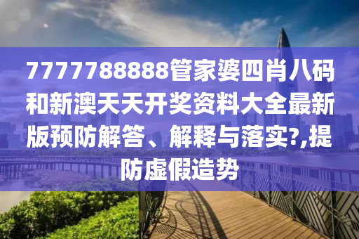 7777788888管家婆四肖八码和新澳天天开奖资料大全最新版预防解答、解释与落实?,提防虚假造势